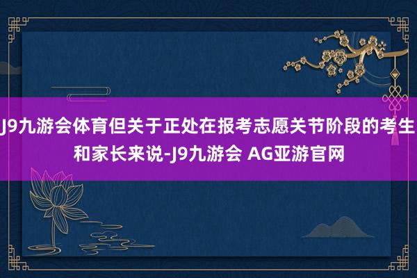 J9九游会体育但关于正处在报考志愿关节阶段的考生和家长来说-J9九游会 AG亚游官网