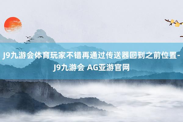 J9九游会体育玩家不错再通过传送器回到之前位置-J9九游会 AG亚游官网