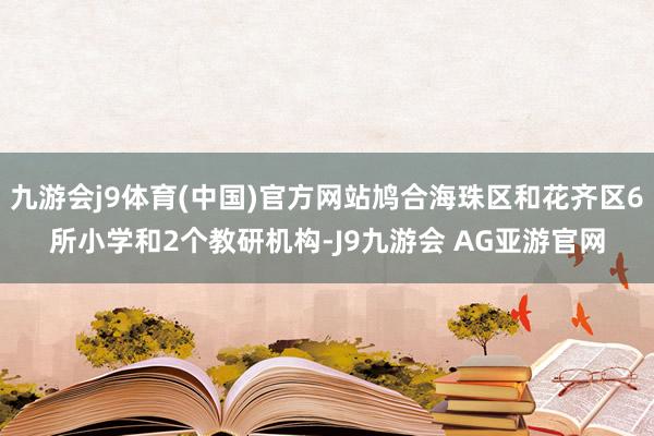 九游会j9体育(中国)官方网站鸠合海珠区和花齐区6所小学和2个教研机构-J9九游会 AG亚游官网