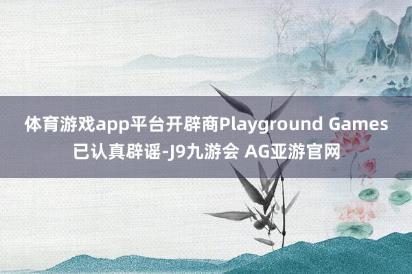 体育游戏app平台开辟商Playground Games已认真辟谣-J9九游会 AG亚游官网