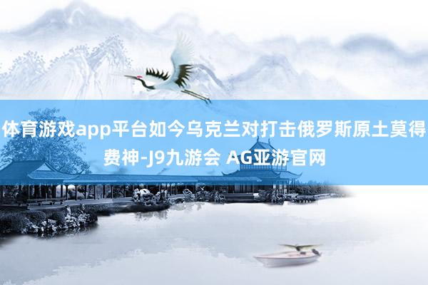 体育游戏app平台如今乌克兰对打击俄罗斯原土莫得费神-J9九游会 AG亚游官网