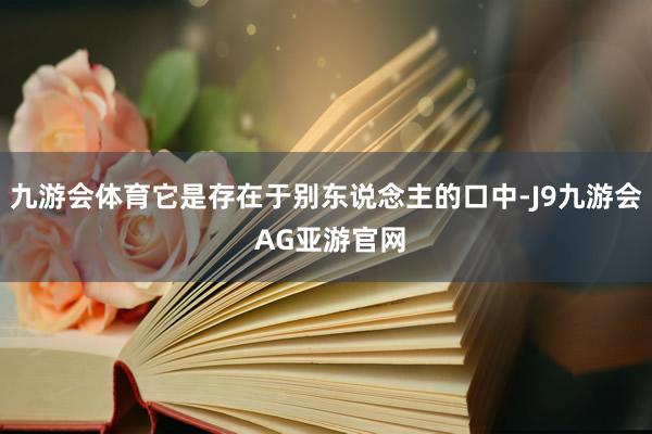 九游会体育它是存在于别东说念主的口中-J9九游会 AG亚游官网