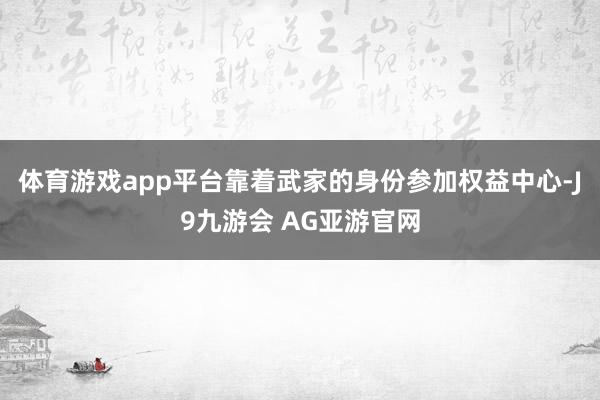 体育游戏app平台靠着武家的身份参加权益中心-J9九游会 AG亚游官网