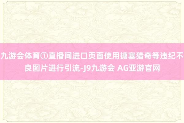 九游会体育①直播间进口页面使用搪塞猎奇等违纪不良图片进行引流-J9九游会 AG亚游官网