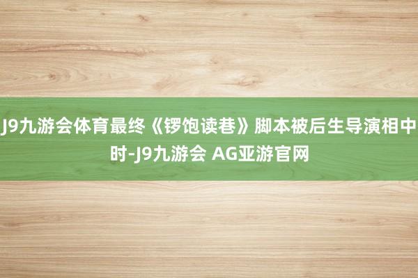 J9九游会体育最终《锣饱读巷》脚本被后生导演相中时-J9九游会 AG亚游官网
