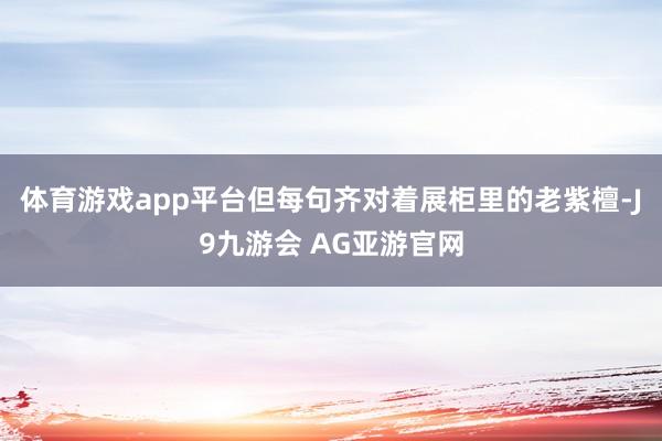 体育游戏app平台但每句齐对着展柜里的老紫檀-J9九游会 AG亚游官网