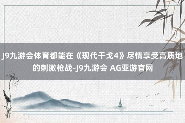 J9九游会体育都能在《现代干戈4》尽情享受高质地的刺激枪战-J9九游会 AG亚游官网