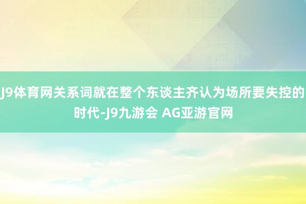J9体育网关系词就在整个东谈主齐认为场所要失控的时代-J9九游会 AG亚游官网